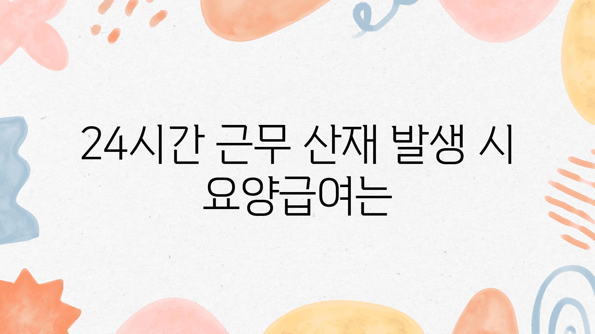 24시간 근무 산재 발생 시 요양급여는