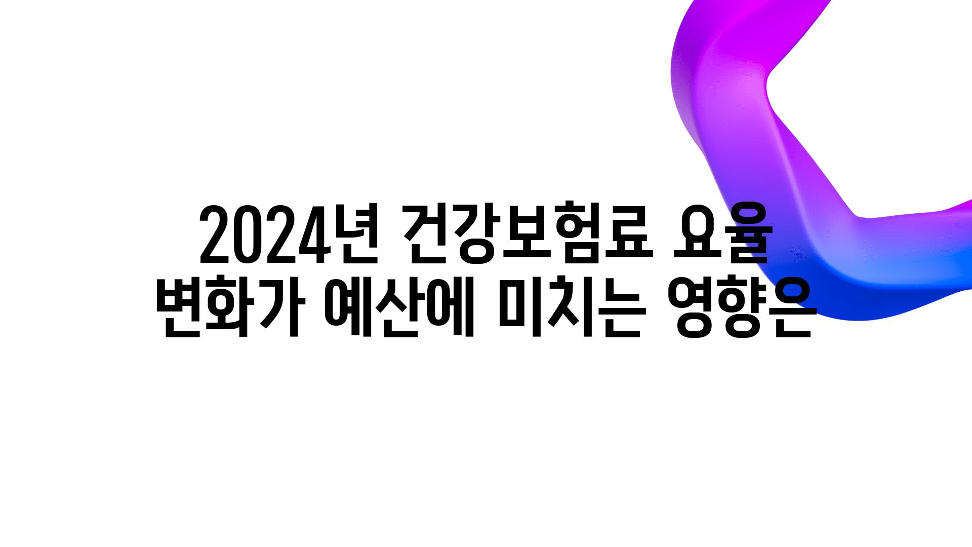 2024년 건강보험료 요율 변화가 예산에 미치는 영향은