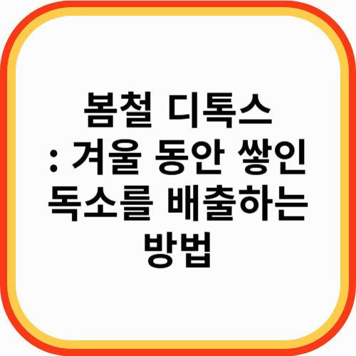 봄철 디톡스 방법 및 실천 팁: 겨울 동안 쌓인 독소를 배출하는 방법