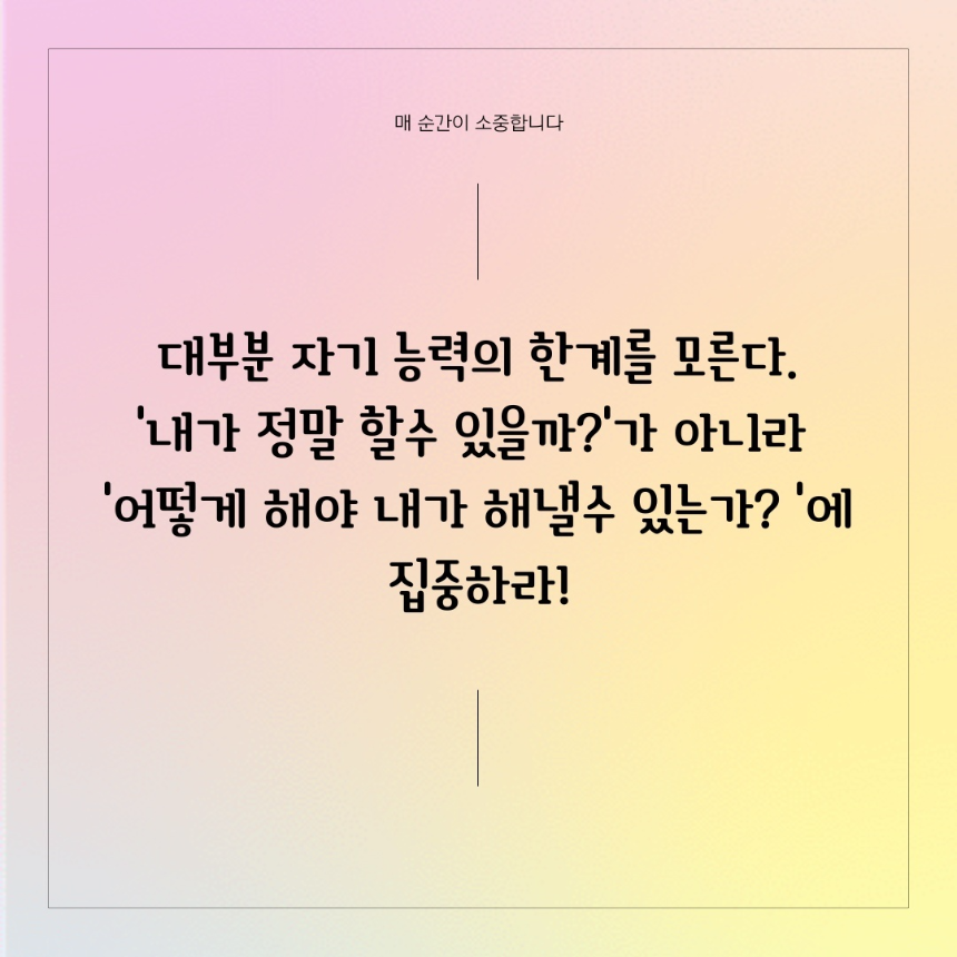 자신의 한계를 모르기에 어떻게 해야 내가 해낼 수 있는가에 집중하라.