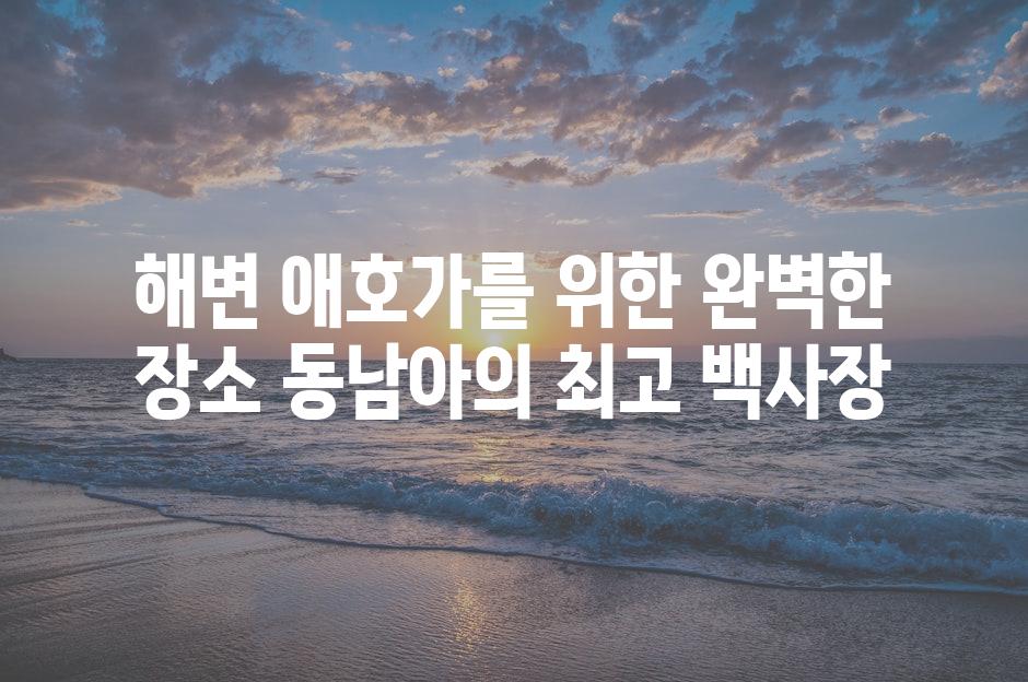 해변 애호가를 위한 완벽한 장소 동남아의 최고 백사장