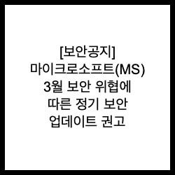  [보안공지] 마이크로소프트(MS) 3월 보안 위협에 따른 정기 보안 업데이트 권고