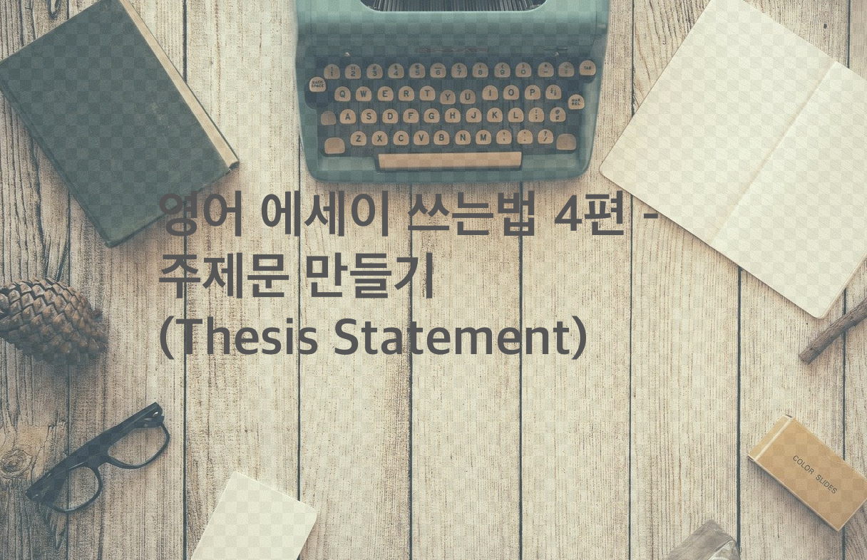  영어 에세이 쓰는법 4편 - 주제문 만들기(Thesis Statement)