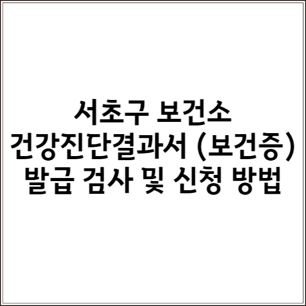  서초구 보건소 건강진단결과서 (보건증) 발급 신청 방법, 비용, 과정, 유효 기간, 재발급