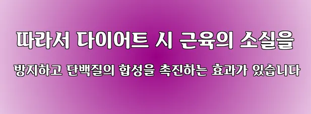 따라서 다이어트 시 근육의 소실을 방지하고 단백질의 합성을 촉진하는 효과가 있습니다