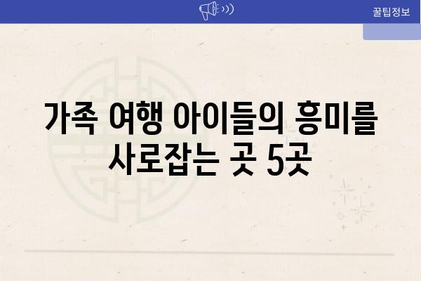 가족 여행 아이들의 흥미를 사로잡는 곳 5곳