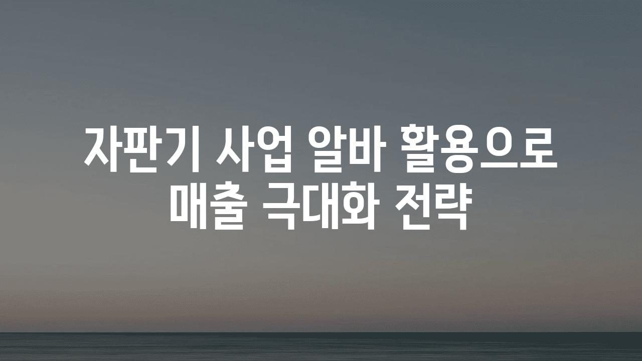 자판기 사업 알바 활용으로 매출 극대화 전략