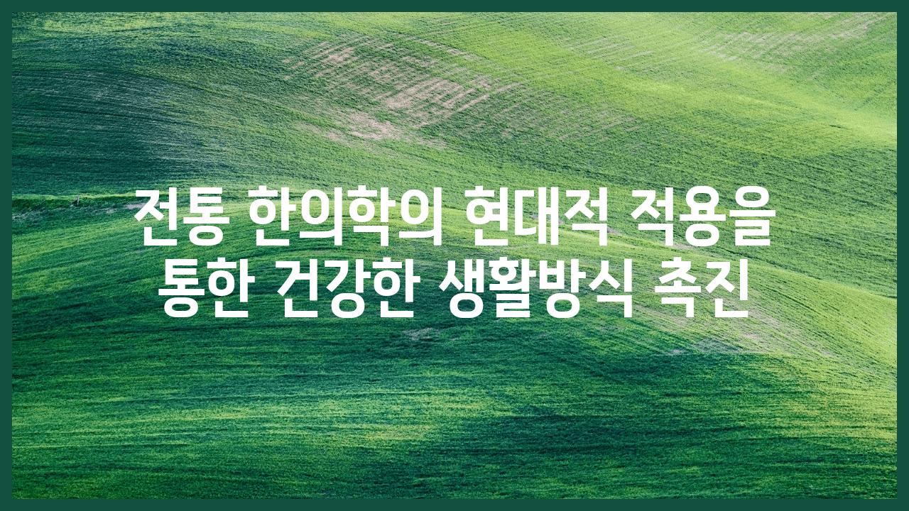 전통 한의학의 현대적 적용을 통한 건강한 생활방식 촉진