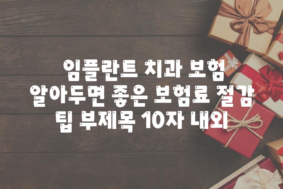 ## 임플란트 치과 보험, 알아두면 좋은 보험료 절감 팁 부제목 (10자 내외)