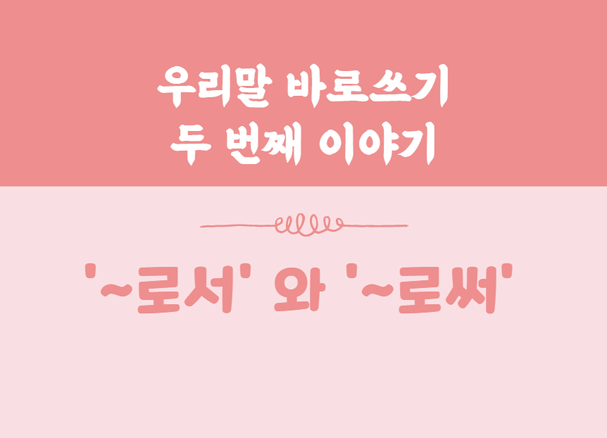  우리말 바로쓰기 두 번째 이야기[ '~로서' 와 '~로써']