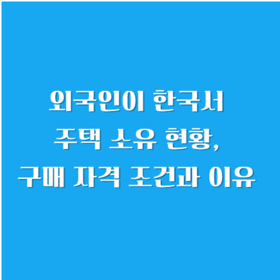 외국인이 한국에 주택 구매(부동산) 소유 현황, 구매 자격 조건과 이유