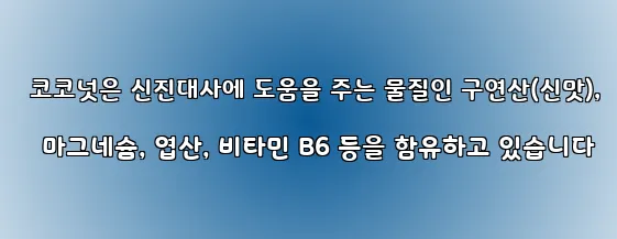  코코넛은 신진대사에 도움을 주는 물질인 구연산(신맛), 마그네슘, 엽산, 비타민 B6 등을 함유하고 있습니다