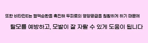  또한 비타민E는 혈액순환을 촉진해 두피로의 영양공급을 원활하게 하기 때문에 탈모를 예방하고, 모발이 잘 자랄 수 있게 도움이 됩니다