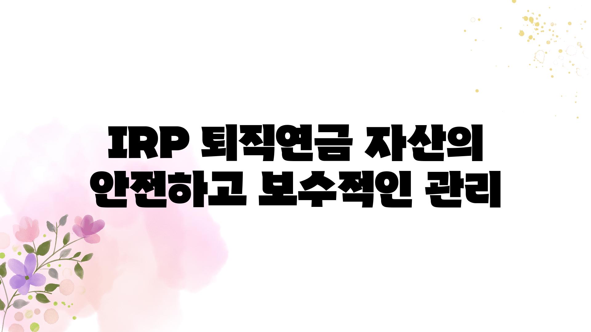 IRP 퇴직연금 자산의 안전하고 보수적인 관리