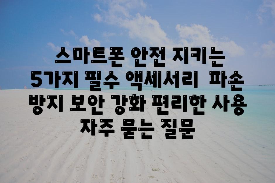  스마트폰 안전 지키는 5가지 필수 액세서리  파손 방지 보안 강화 편리한 사용 자주 묻는 질문