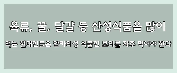  육류, 꿀, 달걀 등 산성식품을 많이 먹는 현대인들은 알카리성 식품인 보리를 자주 먹어야 한다