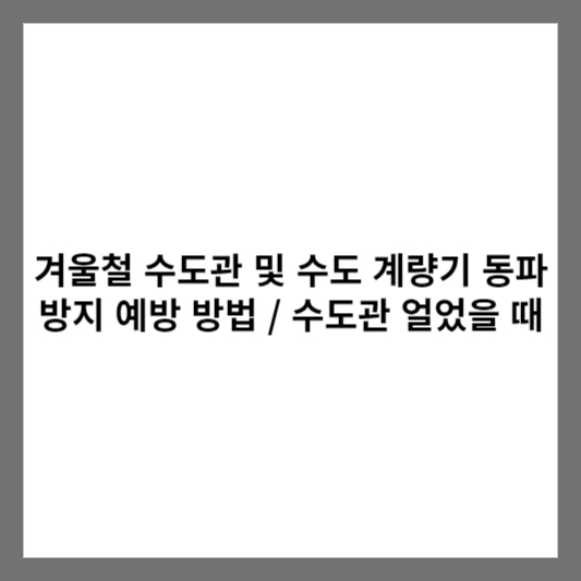 겨울철 수도관 및 수도 계량기 동파 방지 예방 방법 / 수도관 얼었을 때