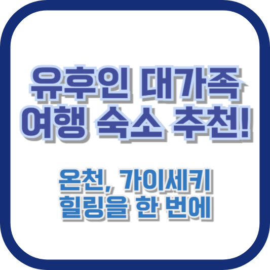 유후인 대가족 여행 숙소 추천! 온천, 가이세키, 힐링을 한 번에