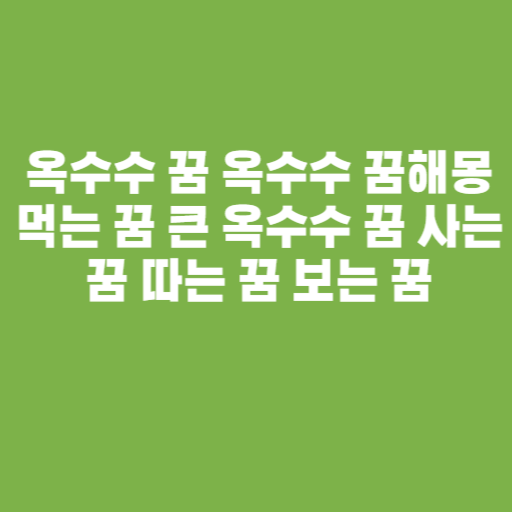옥수수 꿈 옥수수 꿈해몽 먹는 꿈 큰 옥수수 꿈 사는 꿈 따는 꿈 보는 꿈