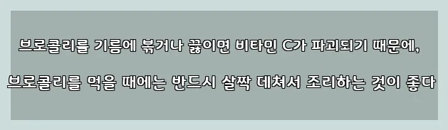  브로콜리를 기름에 볶거나 끓이면 비타민 C가 파괴되기 때문에, 브로콜리를 먹을 때에는 반드시 살짝 데쳐서 조리하는 것이 좋다