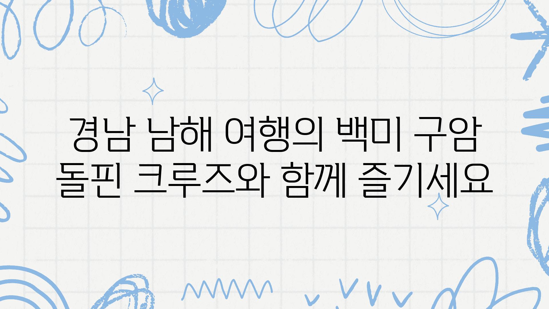 경남 남해 여행의 백미 구암 돌핀 크루즈와 함께 즐기세요