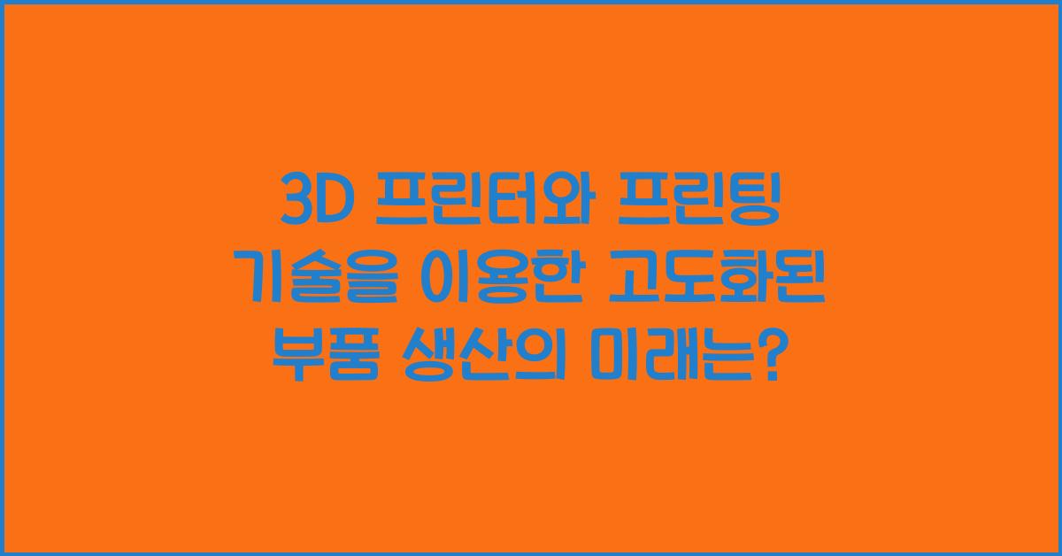 3D 프린터와 프린팅 기술을 이용한 고도화된 부품 생산