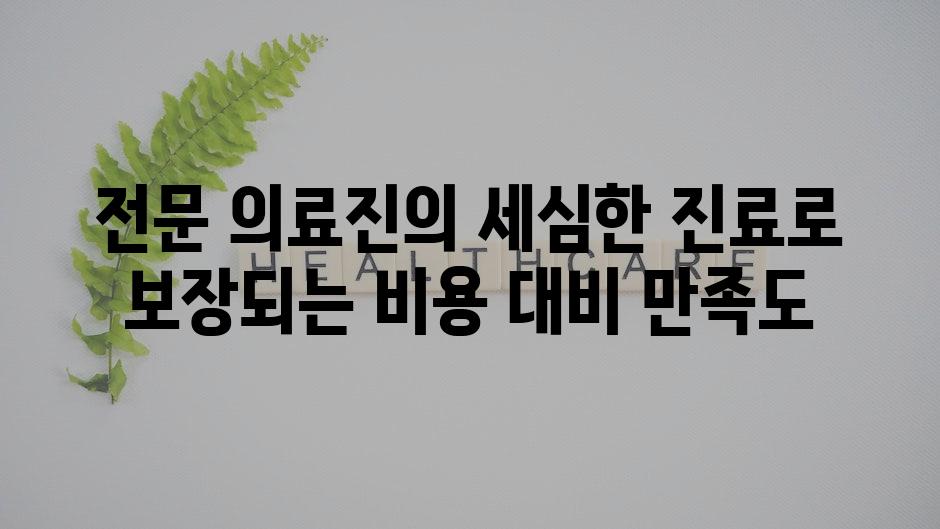 전문 의료진의 세심한 진료로 보장되는 비용 대비 만족도