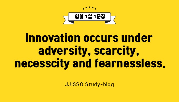  [영어 1일1문장] Innovation occurs under adversity, scarcity, necessity and fearlessness.