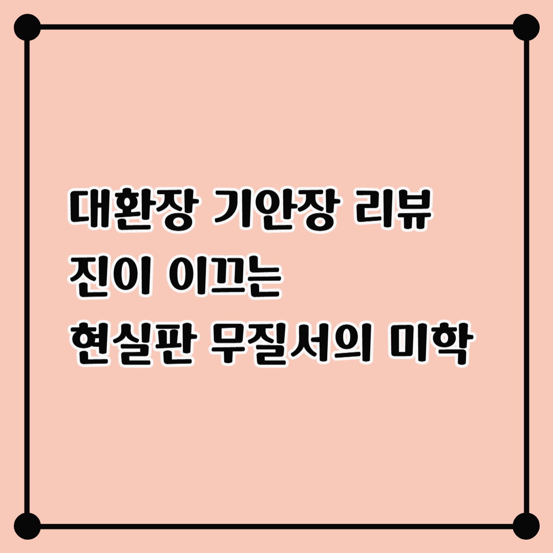 《대환장 기안장》 리뷰 – ‘진’이 이끄는 현실판 무질서의 미학