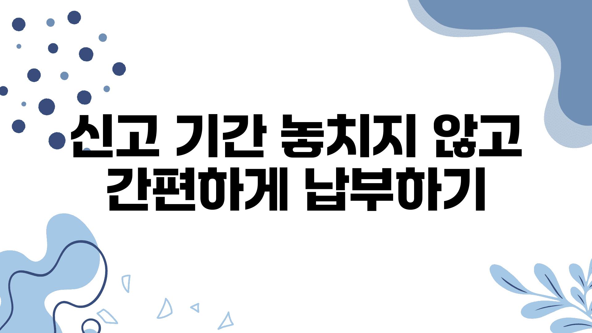 신고 날짜 놓치지 않고 간편하게 납부하기