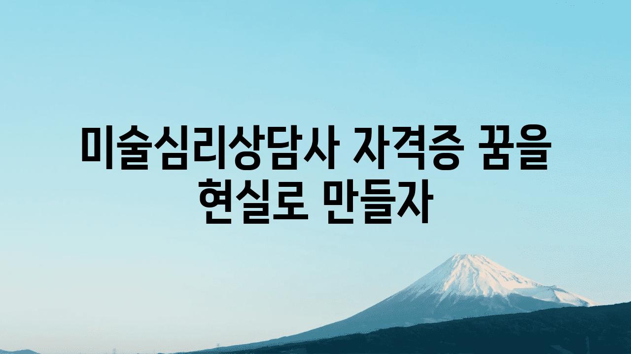 미술심리상담사 자격증 꿈을 현실로 만들자