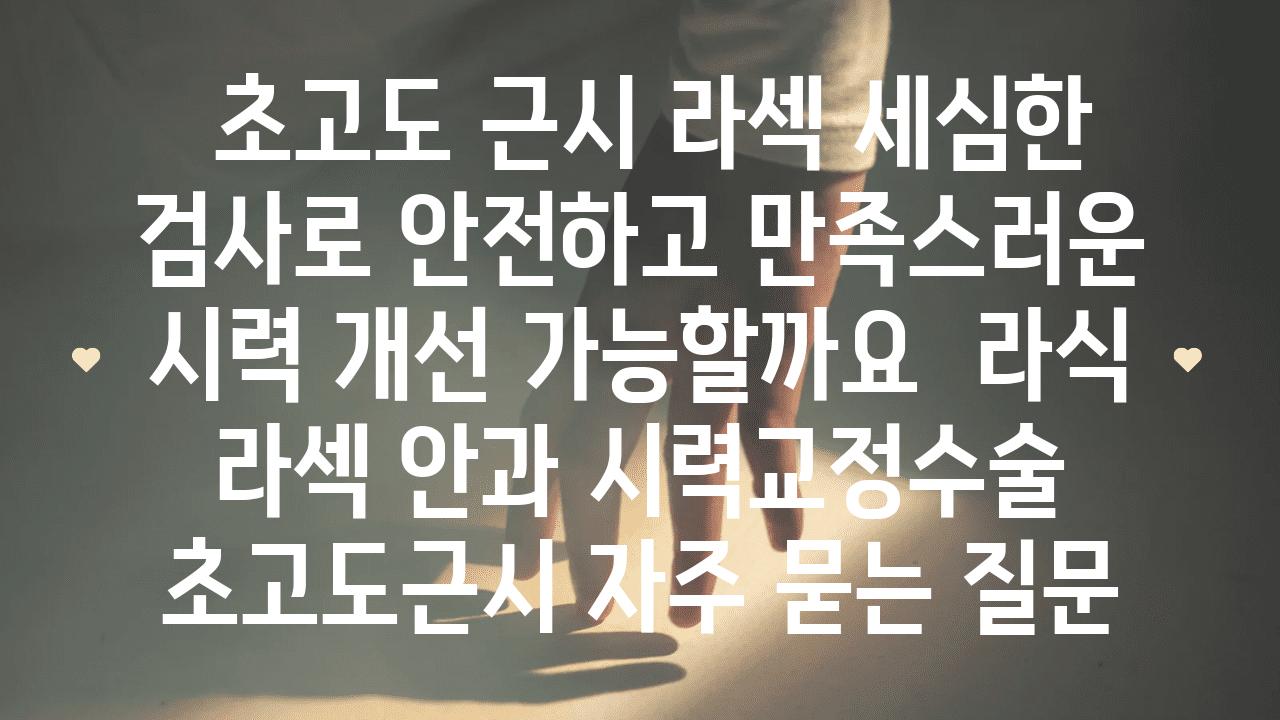  초고도 근시 라섹 세심한 검사로 안전하고 만족스러운 시력 개선 가능할까요  라식 라섹 안과 시력교정수술 초고도근시 자주 묻는 질문