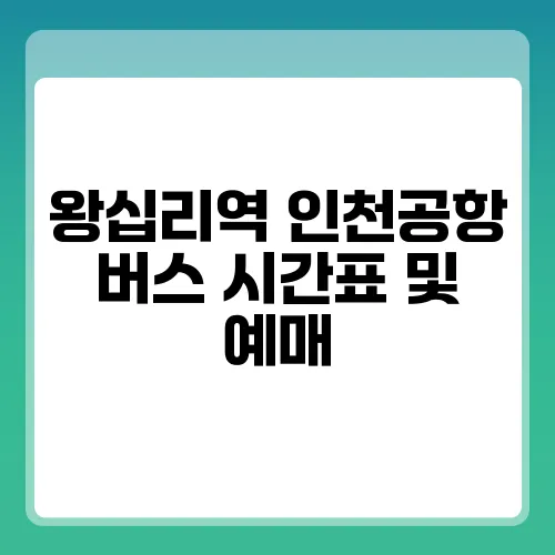 왕십리역 인천공항 버스 시간표 및 예매, 요금 간단히 정리