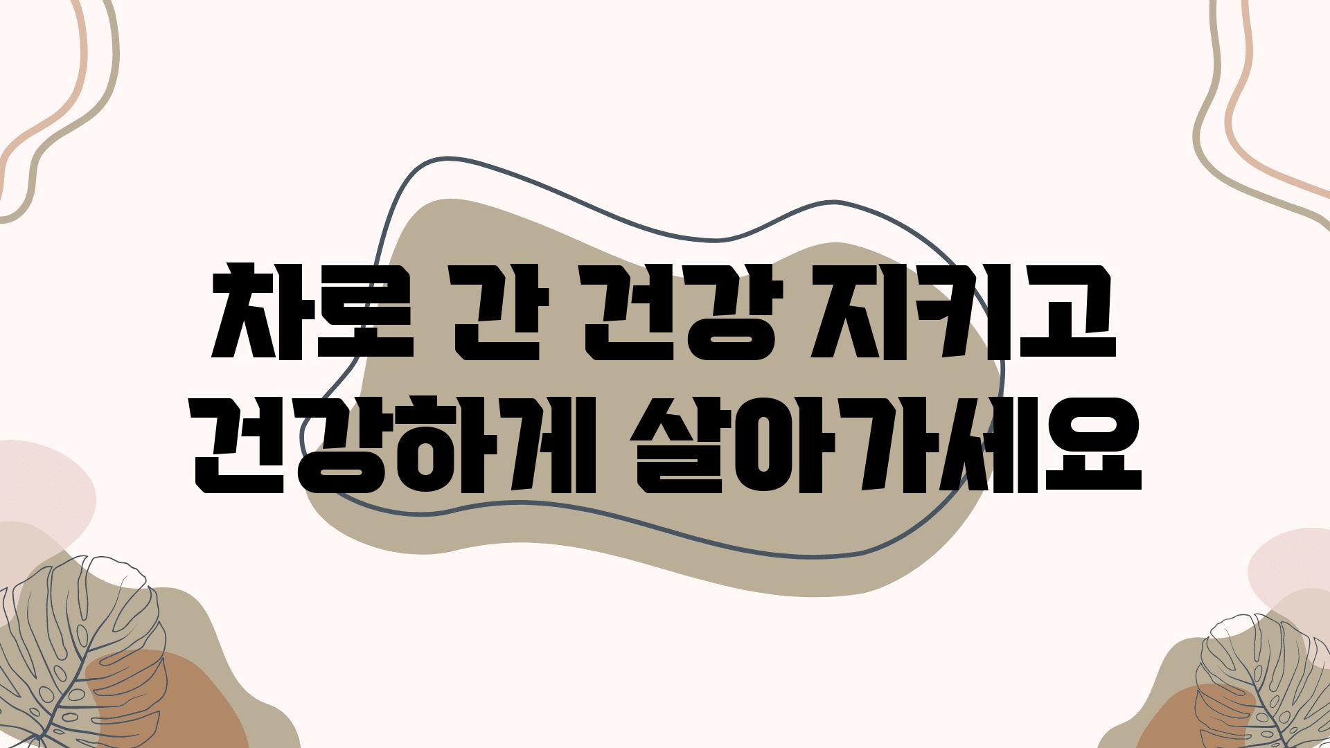 차로 간 건강 지키고 건강하게 살아가세요