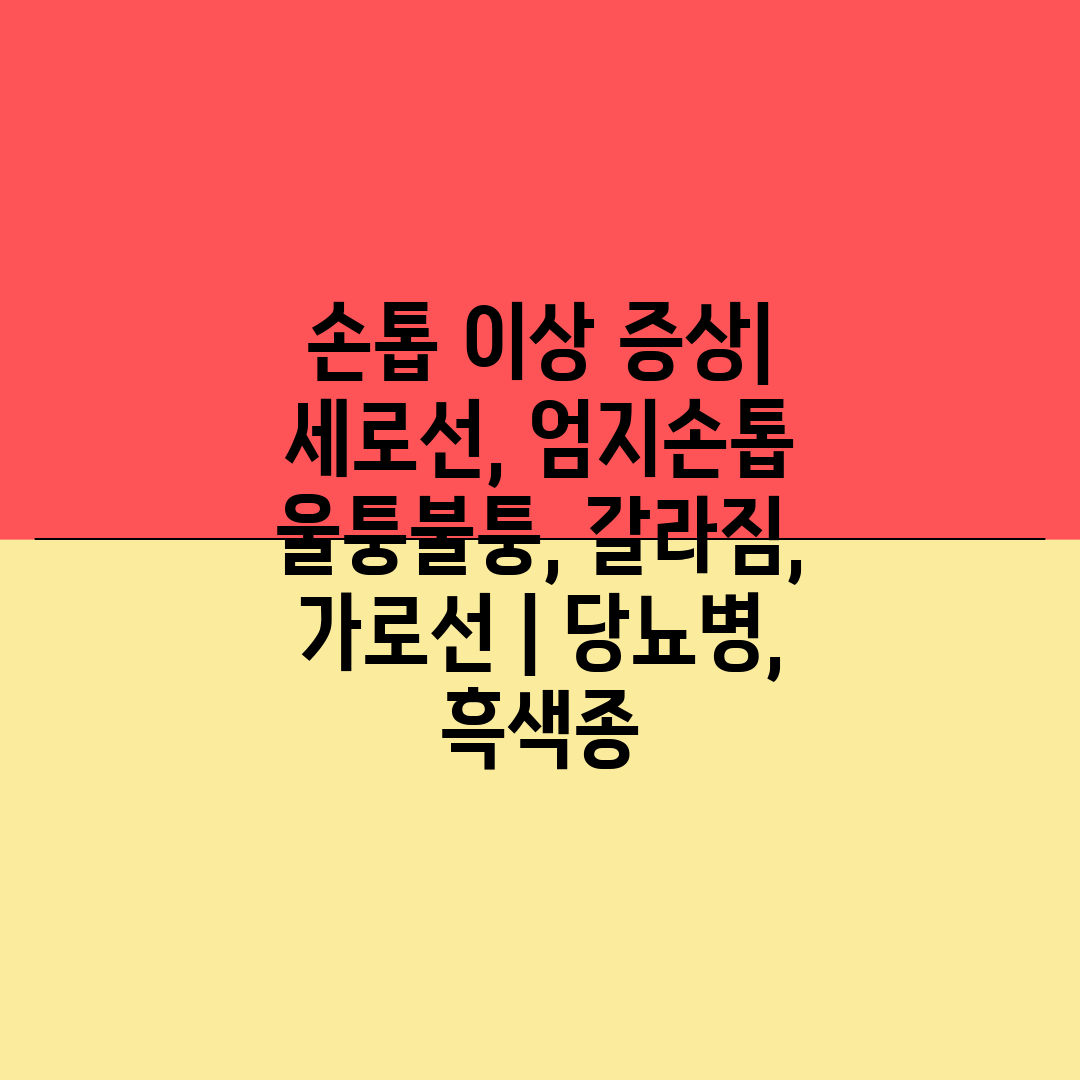 손톱 이상 증상 세로선, 엄지손톱 울퉁불퉁, 갈라짐, 