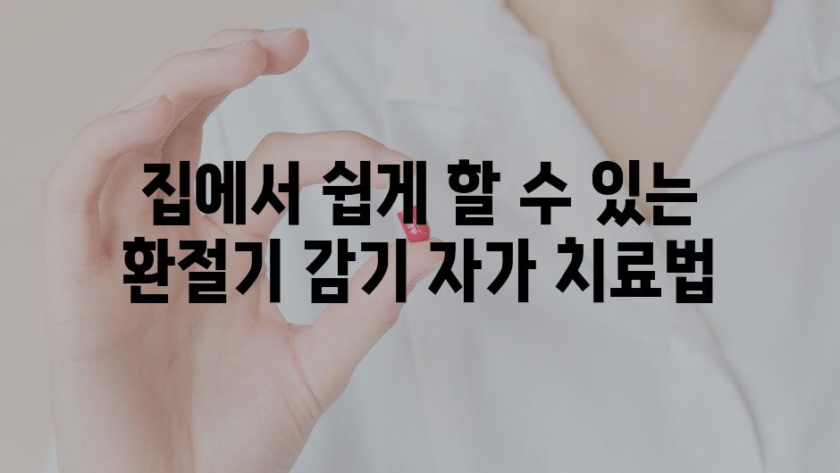 집에서 쉽게 할 수 있는 환절기 감기 자가 치료법