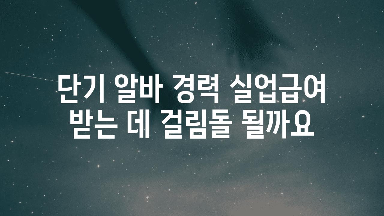 단기 알바 경력 실업급여 받는 데 걸림돌 될까요