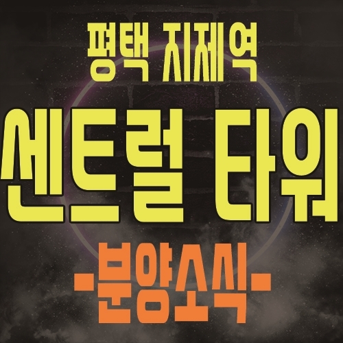  평택 지제 센트럴타워 지식산업센터(제조형공장,섹션오피스,근린생활시설) 분양 정보 및 모델하우스 위치 안내