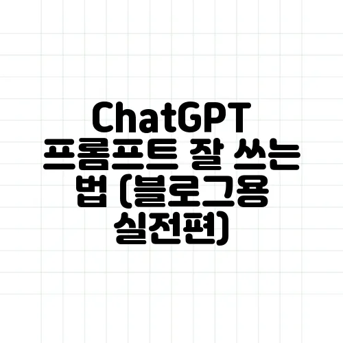 ChatGPT 프롬프트 잘 쓰는 법 (블로그용 실전편)