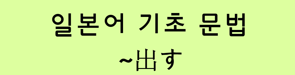  일본어 기초 (N5 문법 / N4 문법): ~出す (~だす)