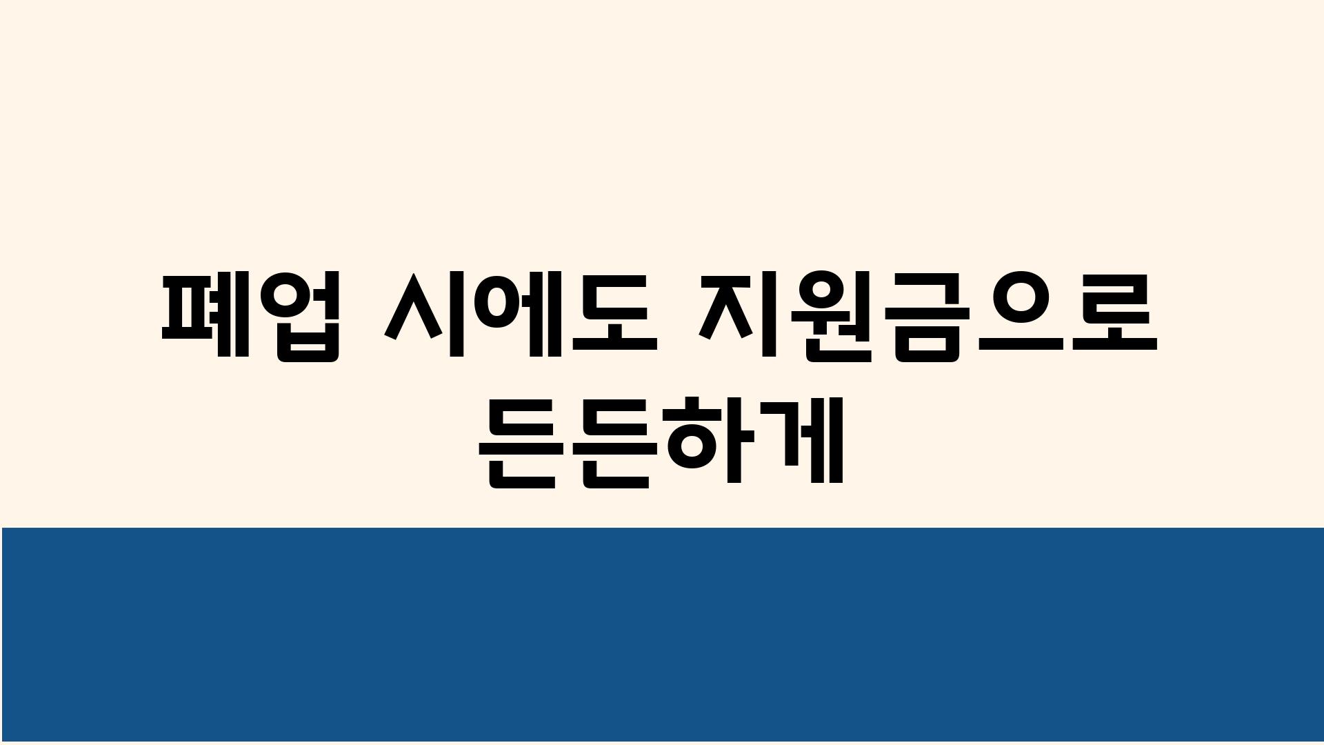 폐업 시에도 지원금으로 든든하게