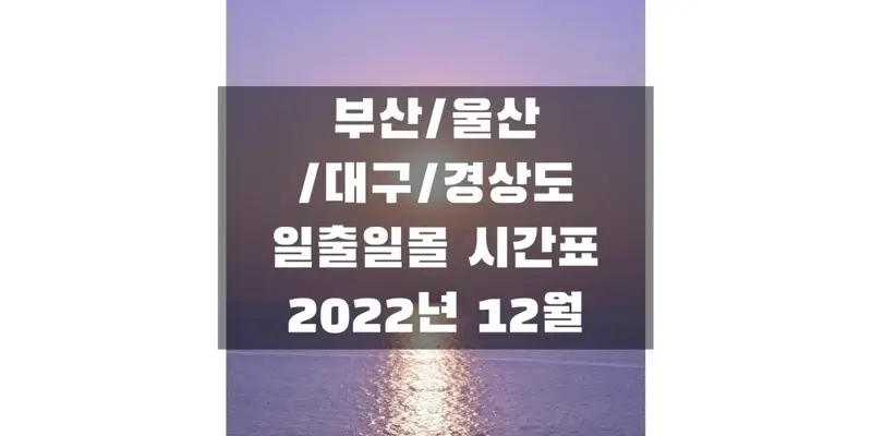  2022년 12월 일출 일몰 시간표, 부산/울산/대구/경상북도&남도 지역 해 뜨고 지는 시간 정보