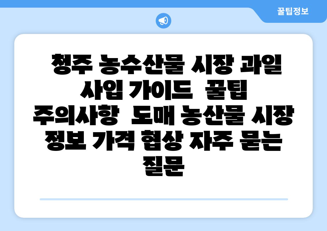 청주 농수산물 시장 과일 사입 설명서 꿀팁 주의사항 도매 농산물 시장 정보 가격 협상 자주 묻는 질문