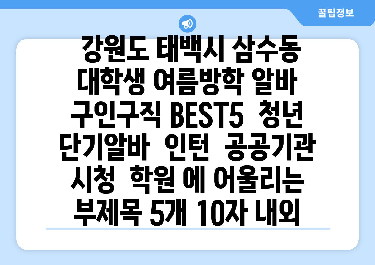 ## 강원도 태백시 삼수동 대학생 여름방학 알바 구인구직 BEST5 | 청년 단기알바 | 인턴 | 공공기관 시청 | 학원 에 어울리는 부제목 5개 (10자 내외)