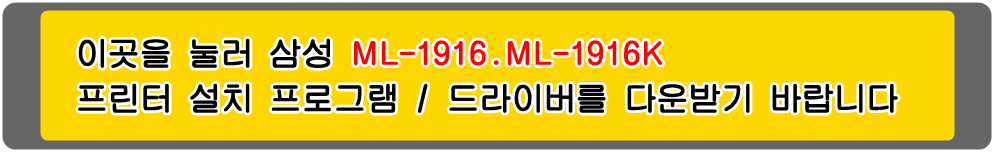 삼성프린터 MLT-D105S&#44; MLT-D105L ML-1916 ML-1916K 설치 프로그램 / 프린터 드라이버
아래의 그림을 눌러 해당 프린터 설치 프로그램을 다운받기 바랍니다

삼성ML-1910 삼성ML-1910K 삼성ML-1911 삼성ML-1911XIL 삼성ML-1915 삼성ML-1915K 삼성ML-1916 
삼성ML-1916K 삼성ML-2525 삼성ML-2525K 삼성ML-2525W 삼성ML-2526 삼성ML-2526XIL 삼성ML-2540 
삼성ML-2540K 삼성ML-2540R 삼성ML-2545 삼성ML-2580 삼성ML-2580K 삼성ML-2580N 삼성ML-2580NK 
삼성ML-2581N 삼성ML-2581XIL 삼성SCX-4600 삼성SCX-4600K 삼성SCX4601 삼성SCX-4601XIL 
삼성SCX-4605 삼성SCX-4605K 삼성SCX-4606 삼성SCX-4606K 삼성SCX-4610 삼성SCX-4610K 
삼성SCX-4622 삼성SCX-4622FK 삼성SCX-4622K 삼성SCX-4623 삼성SCX-4623F 삼성SCX-4623FH 
삼성SCX-4623FK 삼성SCX-4623FKG 삼성SCX-4623FN 삼성SCX-4623FNK 삼성SCX-4623FNKG 
삼성SCX-4623FW 삼성SCX-4623K 삼성SCX-4623XIL 흑백프린터입니다