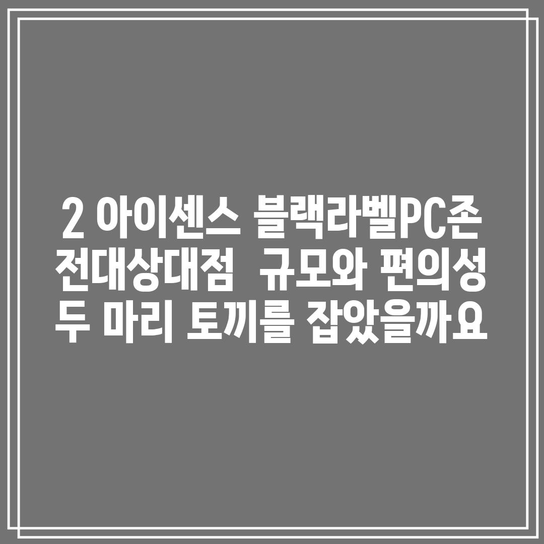 2. 아이센스 블랙라벨PC존 전대상대점:  규모와 편의성, 두 마리 토끼를 잡았을까요?