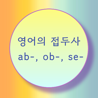  [블로그] 접두사 < ab, ob, se > 로 시작하는 단어들의 발음을 알아보자.