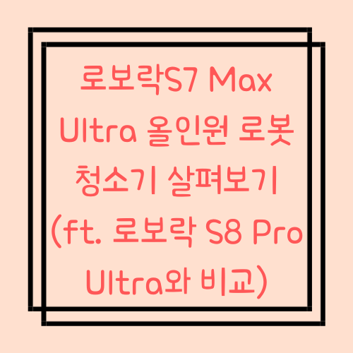  로보락S7 Max Ultra 올인원 로봇청소기 살펴보기 (ft. 로보락 S8 Pro Ultra와 비교)