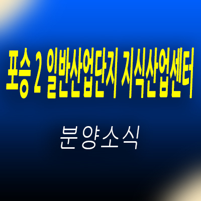  포승 2 일반산업단지 지식산업센터 평택 포승 40층 랜드마크 업무시설,상가 공급일정 및 입지분석 분양가 안내