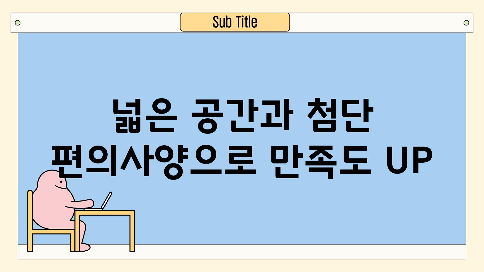 넓은 공간과 첨단 편의사양으로 만족도 UP!